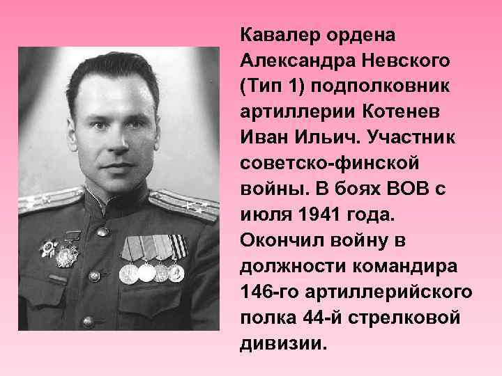 Кавалер ордена Александра Невского (Тип 1) подполковник артиллерии Котенев Иван Ильич. Участник советско-финской войны.