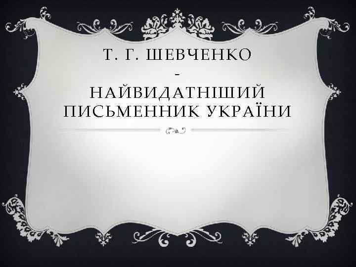 Т. Г. ШЕВЧЕНКО НАЙВИДАТНІШИЙ ПИСЬМЕННИК УКРАЇНИ 