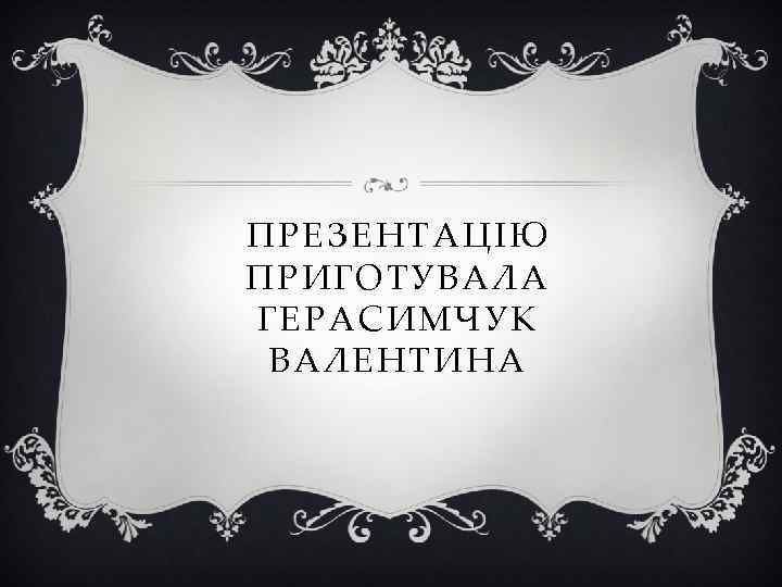 ПРЕЗЕНТАЦІЮ ПРИГОТУВАЛА ГЕРАСИМЧУК ВАЛЕНТИНА 