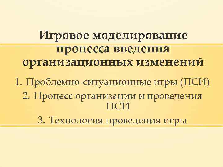 Игровое моделирование процесса введения организационных изменений 1. Проблемно-ситуационные игры (ПСИ) 2. Процесс организации и