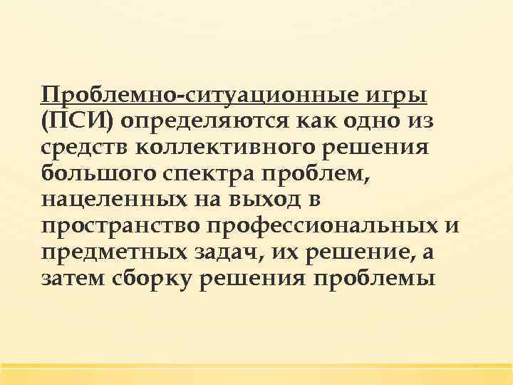 Проблемно-ситуационные игры (ПСИ) определяются как одно из средств коллективного решения большого спектра проблем, нацеленных