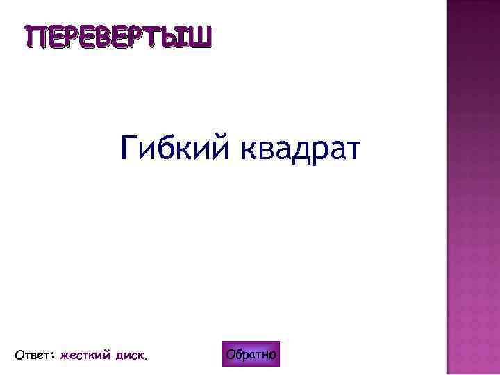ПЕРЕВЕРТЫШ Гибкий квадрат Ответ: жесткий диск. Обратно 