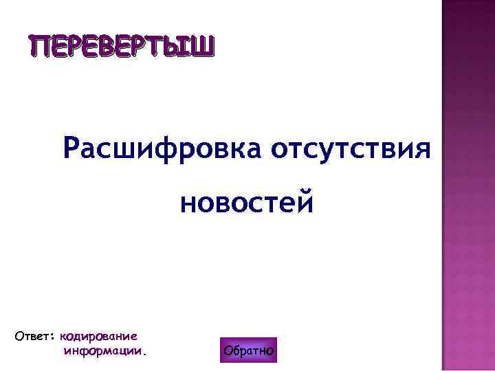 ПЕРЕВЕРТЫШ Расшифровка отсутствия новостей Ответ: кодирование информации. Обратно 