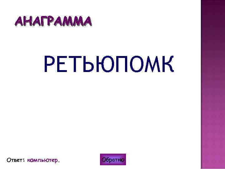 АНАГРАММА РЕТЬЮПОМК Ответ: компьютер. Обратно 