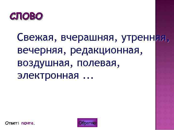СЛОВО Свежая, вчерашняя, утренняя, вечерняя, редакционная, воздушная, полевая, электронная. . . Ответ: почта. Обратно