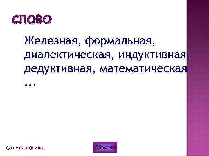 СЛОВО Железная, формальная, диалектическая, индуктивная, дедуктивная, математическая. . . Ответ: логика. Обратно 