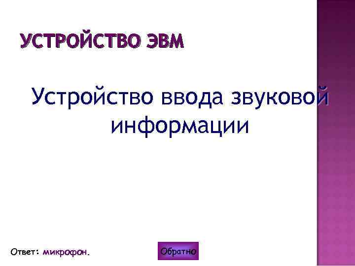 УСТРОЙСТВО ЭВМ Устройство ввода звуковой информации Ответ: микрофон. Обратно 