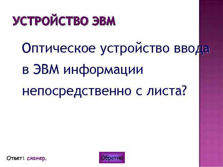УСТРОЙСТВО ЭВМ Оптическое устройство ввода в ЭВМ информации непосредственно с листа? Ответ: сканер. Обратно