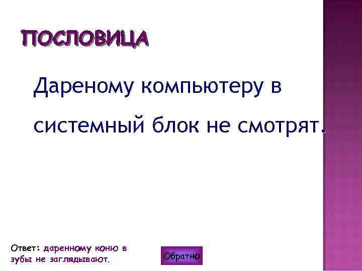 ПОСЛОВИЦА Дареному компьютеру в системный блок не смотрят. Ответ: даренному коню в зубы не