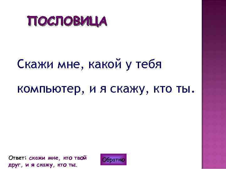 ПОСЛОВИЦА Скажи мне, какой у тебя компьютер, и я скажу, кто ты. Ответ: скажи