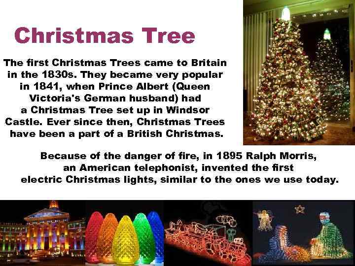 Christmas Tree The first Christmas Trees came to Britain in the 1830 s. They