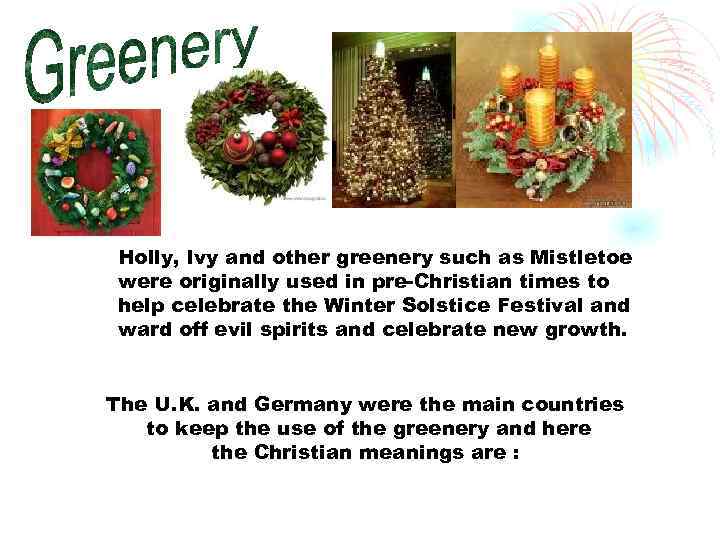 Holly, Ivy and other greenery such as Mistletoe were originally used in pre-Christian times