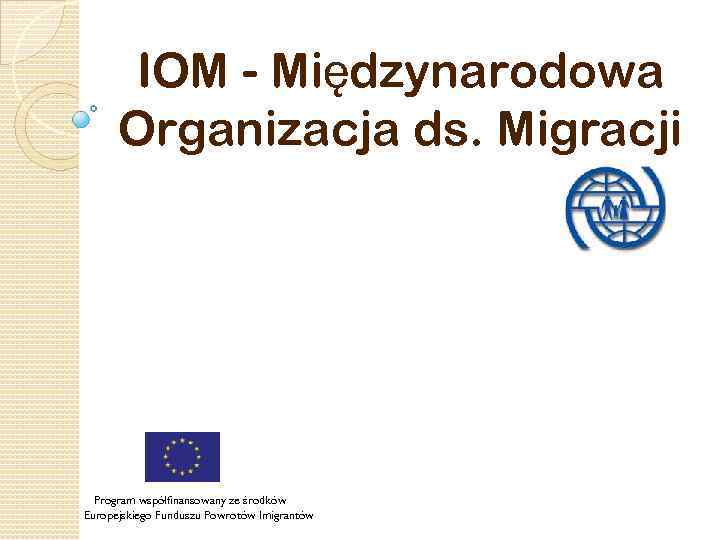 IOM - Międzynarodowa Organizacja ds. Migracji Program współfinansowany ze środków Europejskiego Funduszu Powrotów Imigrantów