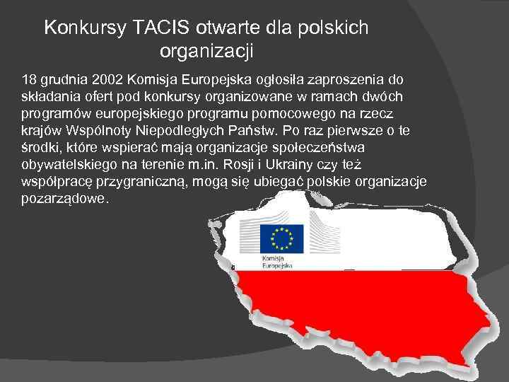 Konkursy TACIS otwarte dla polskich organizacji 18 grudnia 2002 Komisja Europejska ogłosiła zaproszenia do