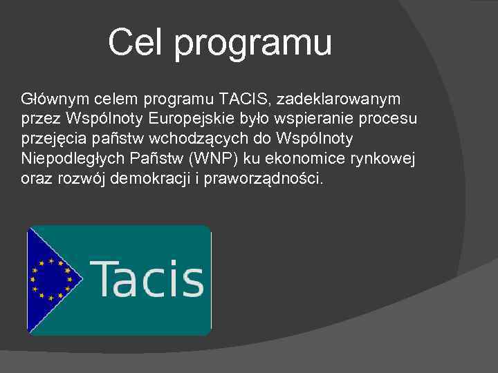 Cel programu Głównym celem programu TACIS, zadeklarowanym przez Wspólnoty Europejskie było wspieranie procesu przejęcia