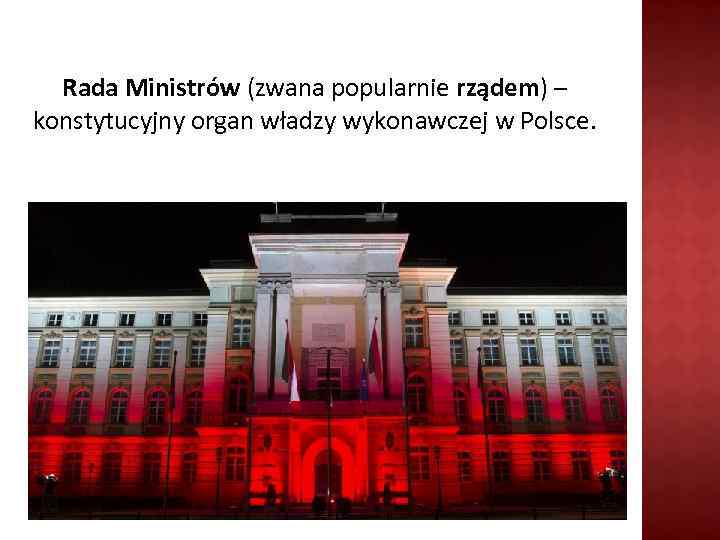 Rada Ministrów (zwana popularnie rządem) – konstytucyjny organ władzy wykonawczej w Polsce. 