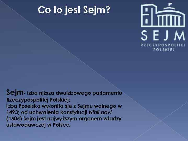 Co to jest Sejm? Sejm- izba niższa dwuizbowego parlamentu Rzeczypospolitej Polskiej; Izba Poselska wyłoniła