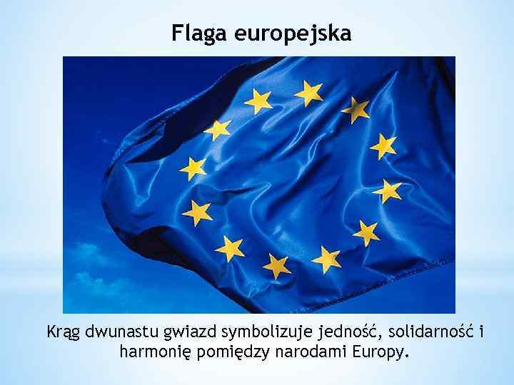 Flaga europejska Krąg dwunastu gwiazd symbolizuje jedność, solidarność i harmonię pomiędzy narodami Europy. 