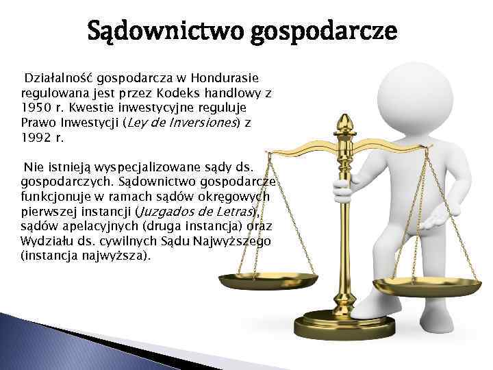 Sądownictwo gospodarcze Działalność gospodarcza w Hondurasie regulowana jest przez Kodeks handlowy z 1950 r.