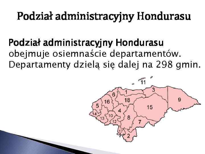 Podział administracyjny Hondurasu obejmuje osiemnaście departamentów. Departamenty dzielą się dalej na 298 gmin. 