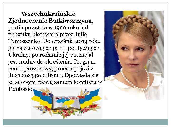 Wszechukraińskie Zjednoczenie Batkiwszczyna, partia powstała w 1999 roku, od początku kierowana przez Julię Tymoszenko.