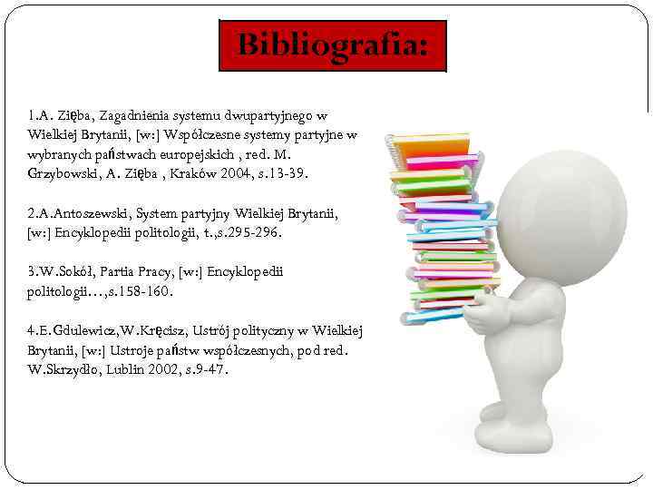 Bibliografia: 1. A. Zięba, Zagadnienia systemu dwupartyjnego w Wielkiej Brytanii, [w: ] Współczesne systemy