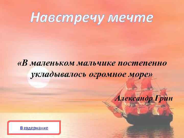 Навстречу мечте «В маленьком мальчике постепенно укладывалось огромное море» Александр Грин В содержание 