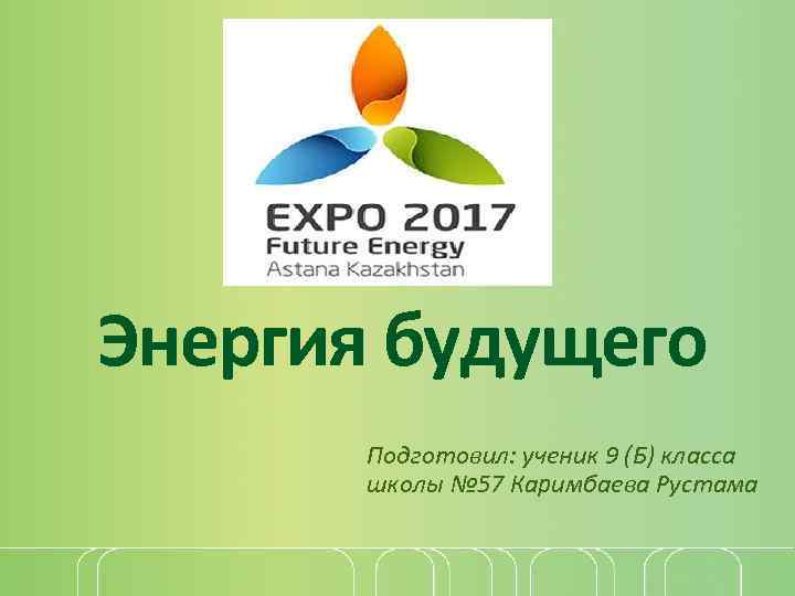Энергия будущего Подготовил: ученик 9 (Б) класса школы № 57 Каримбаева Рустама 