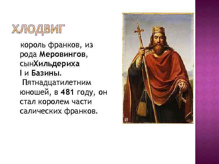 король франков, из рода Меровингов, сын. Хильдериха I и Базины. Пятнадцатилетним юношей, в 481