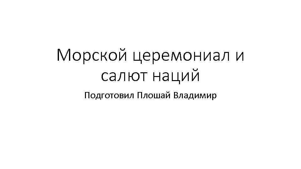 Морской церемониал и салют наций Подготовил Плошай Владимир 