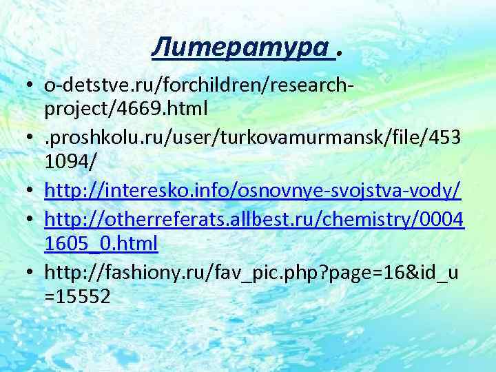 Литература. • o-detstve. ru/forchildren/researchproject/4669. html • . proshkolu. ru/user/turkovamurmansk/file/453 1094/ • http: //interesko. info/osnovnye-svojstva-vody/