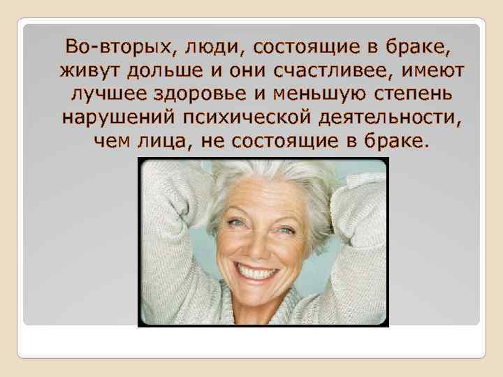 Во-вторых, люди, состоящие в браке, живут дольше и они счастливее, имеют лучшее здоровье и