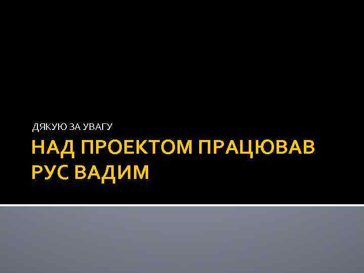 ДЯКУЮ ЗА УВАГУ НАД ПРОЕКТОМ ПРАЦЮВАВ РУС ВАДИМ 