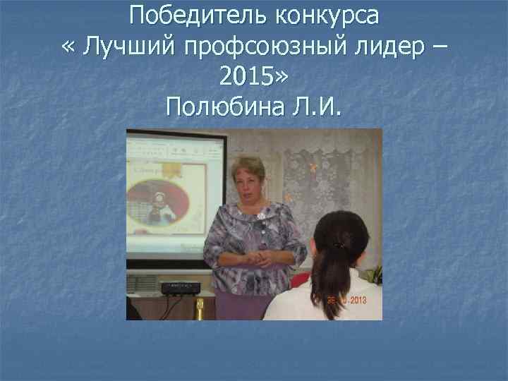 Победитель конкурса « Лучший профсоюзный лидер – 2015» Полюбина Л. И. 