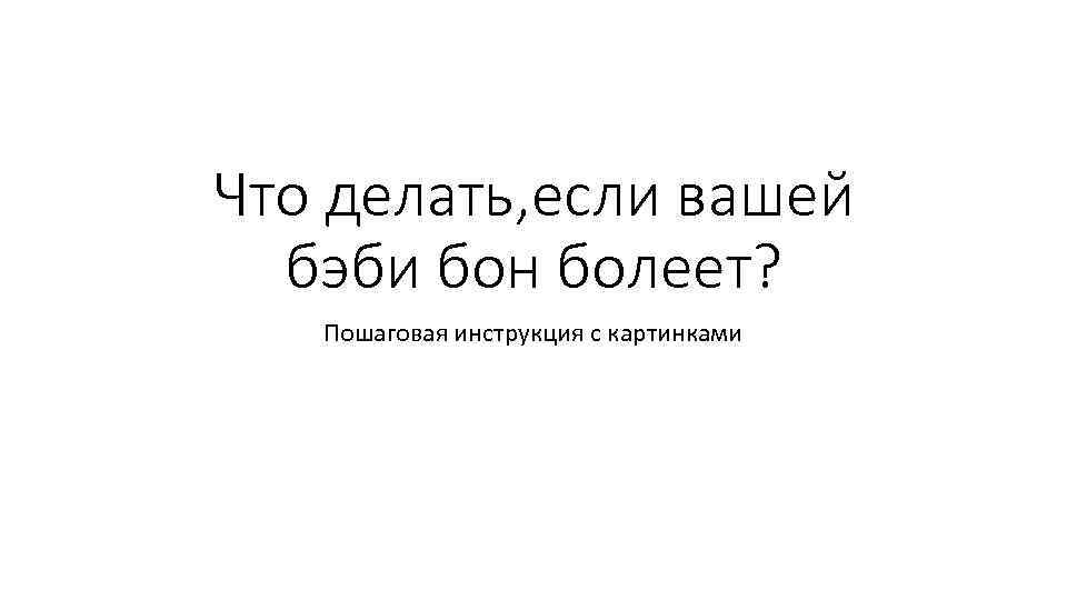 Что делать, если вашей бэби бон болеет? Пошаговая инструкция с картинками 