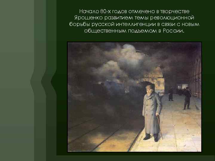 Начало 80 -х годов отмечено в творчестве Ярошенко развитием темы революционной борьбы русской интеллигенции