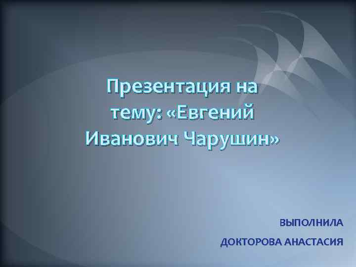 Презентация на тему: «Евгений Иванович Чарушин» ВЫПОЛНИЛА ДОКТОРОВА АНАСТАСИЯ 