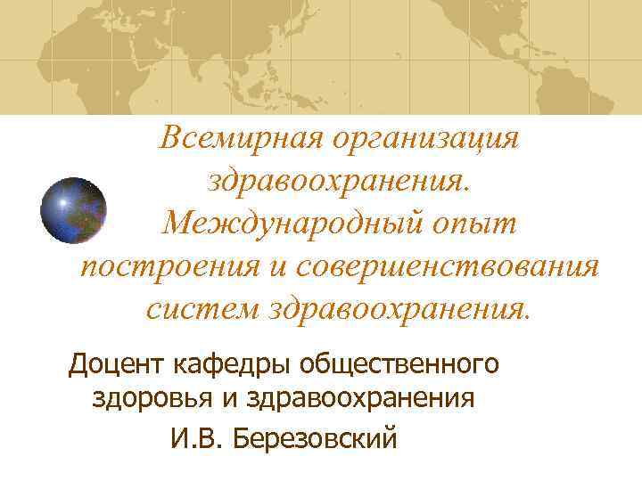 Всемирная организация здравоохранения. Международный опыт построения и совершенствования систем здравоохранения. Доцент кафедры общественного здоровья