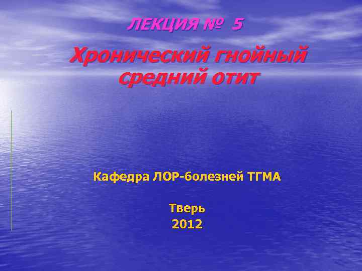 ЛЕКЦИЯ № 5 Хронический гнойный средний отит Кафедра ЛОР-болезней ТГМА Тверь 2012 