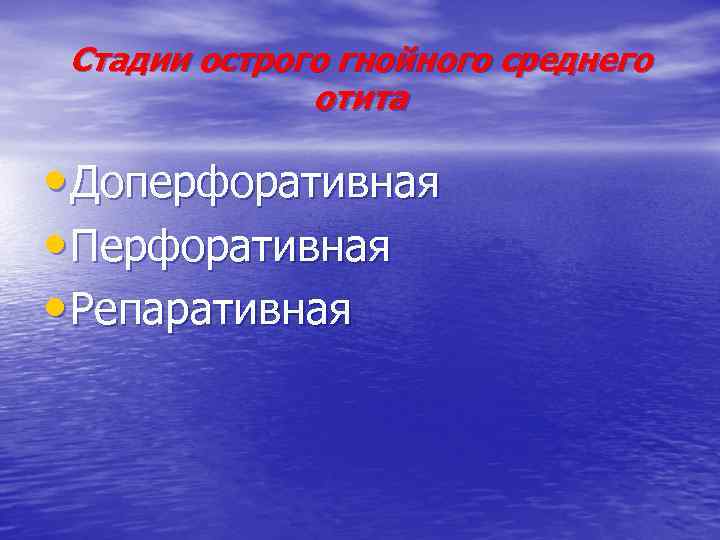 Стадии острого гнойного среднего отита • Доперфоративная • Перфоративная • Репаративная 