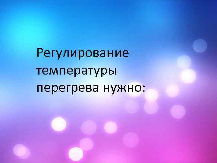 Регулирование температуры перегрева нужно: 