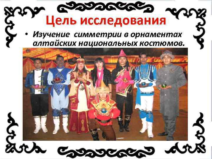 Цель исследования • Изучение симметрии в орнаментах алтайских национальных костюмов. 