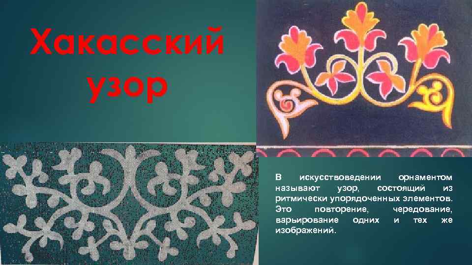 Хакасский узор В искусствоведении орнаментом называют узор, состоящий из ритмически упорядоченных элементов. Это повторение,