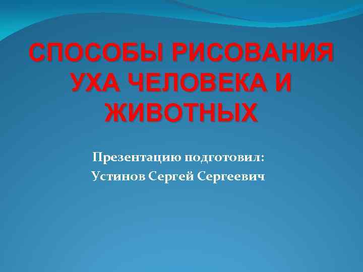 СПОСОБЫ РИСОВАНИЯ УХА ЧЕЛОВЕКА И ЖИВОТНЫХ Презентацию подготовил: Устинов Сергей Сергеевич 