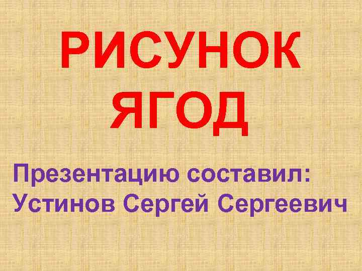 РИСУНОК ЯГОД Презентацию составил: Устинов Сергей Сергеевич 