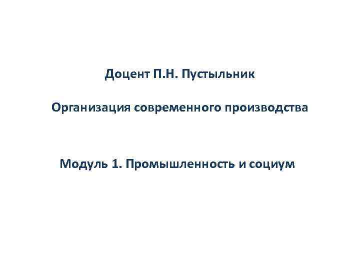 Доцент П. Н. Пустыльник Организация современного производства Модуль 1. Промышленность и социум 