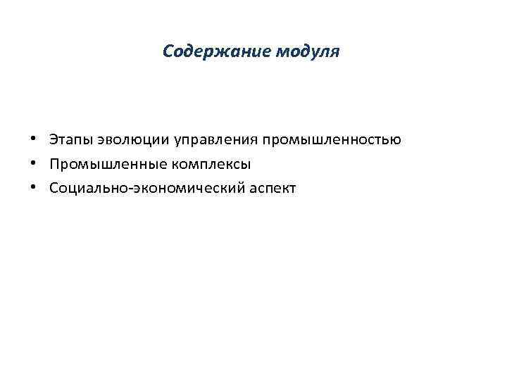 Содержание модуля • Этапы эволюции управления промышленностью • Промышленные комплексы • Социально-экономический аспект 