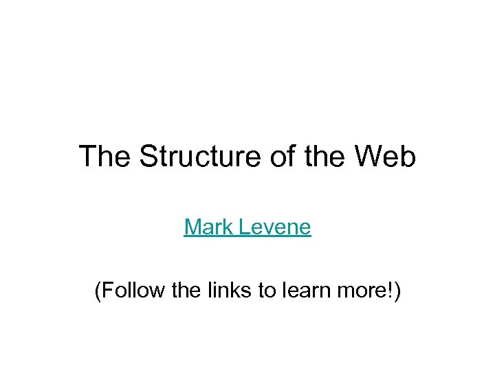 The Structure of the Web Mark Levene (Follow the links to learn more!) 