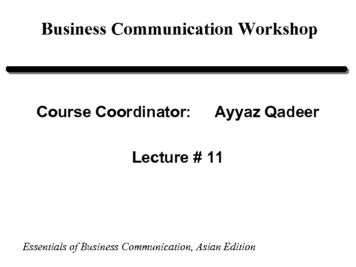 Business Communication Workshop Course Coordinator: Ayyaz Qadeer Lecture # 11 Essentials of Business Communication,