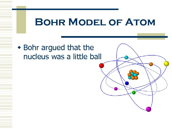 Bohr Model of Atom w Bohr argued that the nucleus was a little ball